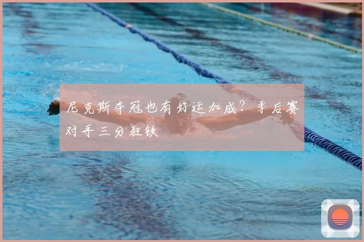 尼克斯夺冠也有好运加成?季后赛对手三分狂铁