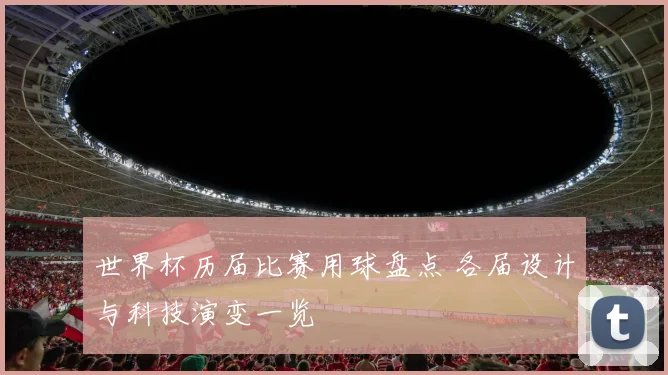世界杯历届比赛用球盘点 各届设计与科技演变一览