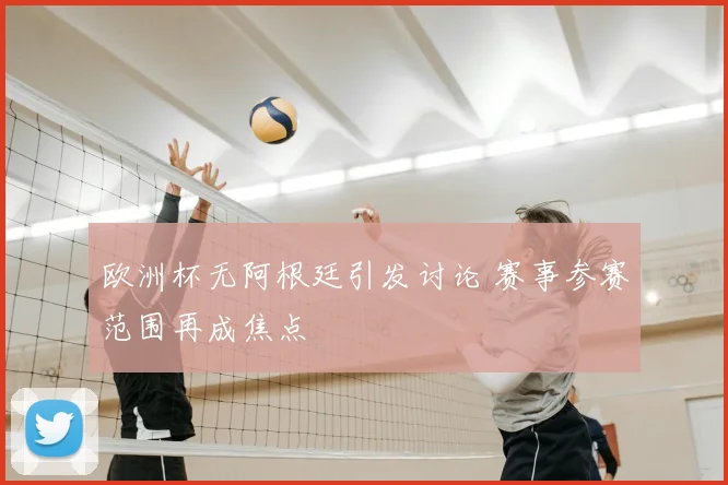 欧洲杯无阿根廷引发讨论 赛事参赛范围再成焦点