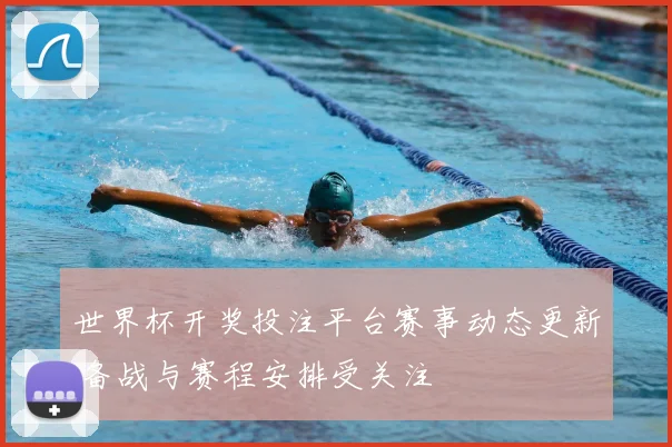 世界杯开奖投注平台赛事动态更新 备战与赛程安排受关注