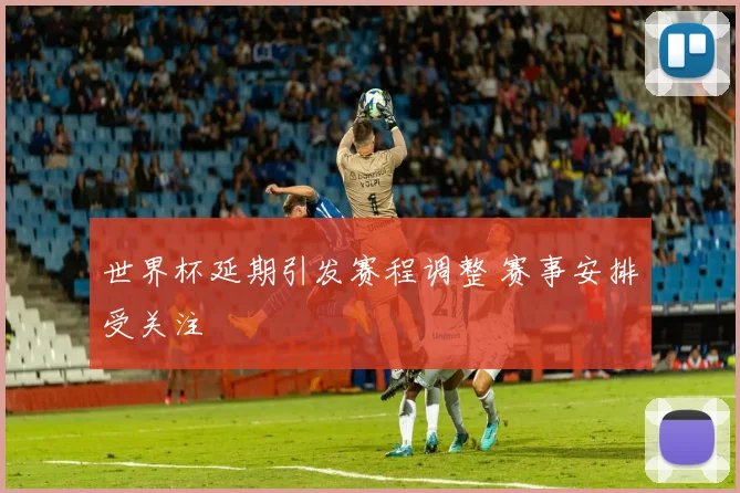 世界杯延期引发赛程调整 赛事安排受关注